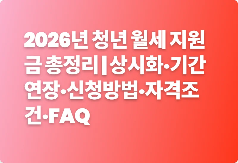 2026년 청년 월세 지원금 총정리 | 상시화·기간연장·신청방법·자격조건·FAQ