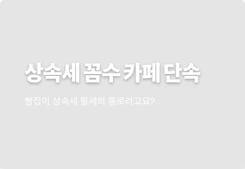 상속세 면제한도 꼼수 대형 카페 위장영업 현실적인 단속 실태와 꿀팁