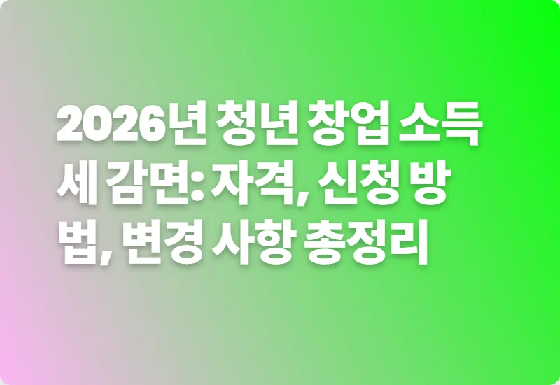 2026년 청년 창업 소득세 감면: 자격, 신청 방법, 변경 사항 총정리