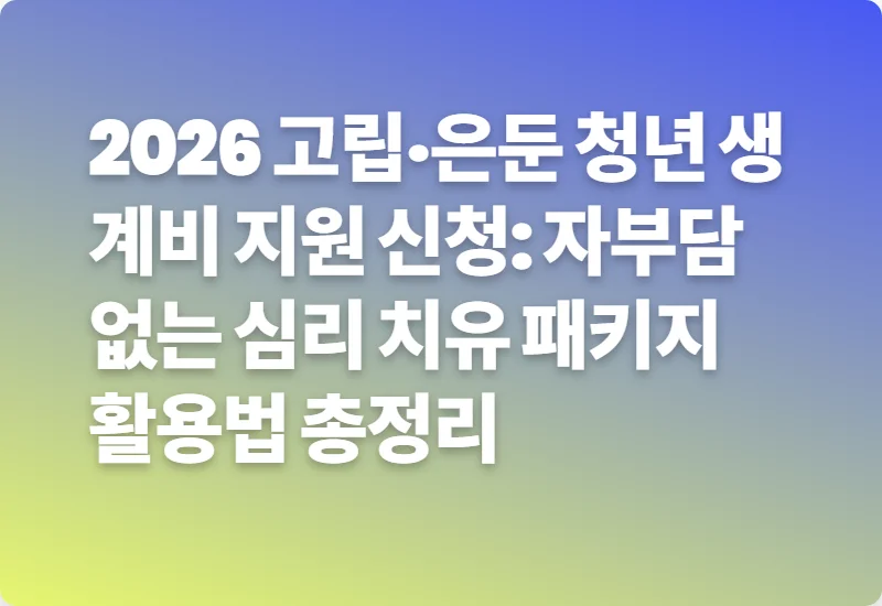 2026 고립·은둔 청년 생계비 지원 신청: 자부담 없는 심리 치유 패키지 활용법 총정리