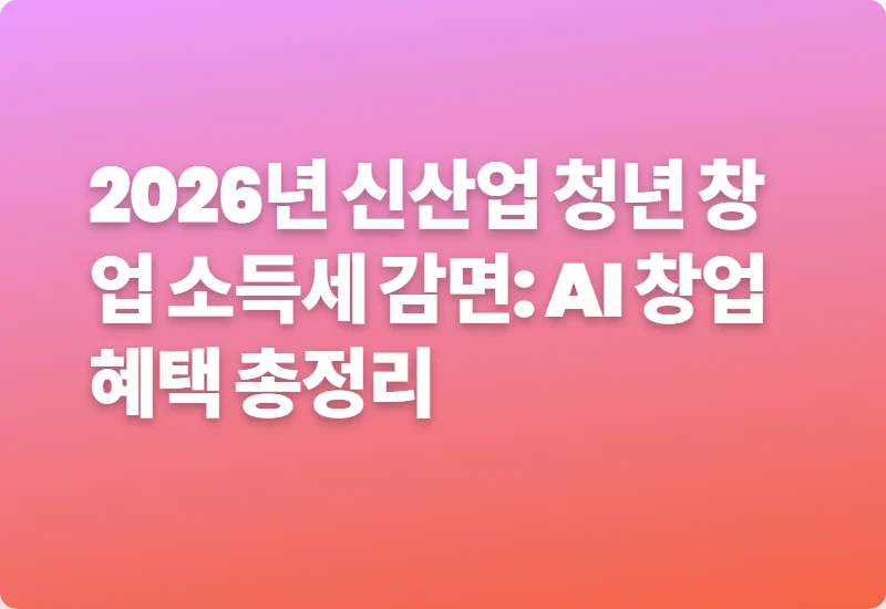 2026년 신산업 청년 창업 소득세 감면: AI 창업 혜택 총정리