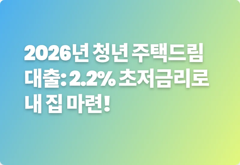2026년 청년 주택드림 대출: 2.2% 초저금리로 내 집 마련!