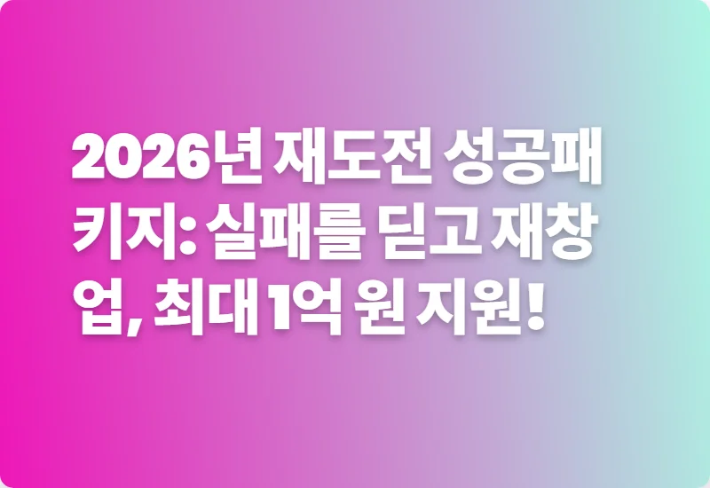2026년 재도전 성공패키지: 실패를 딛고 재창업, 최대 1억 원 지원!