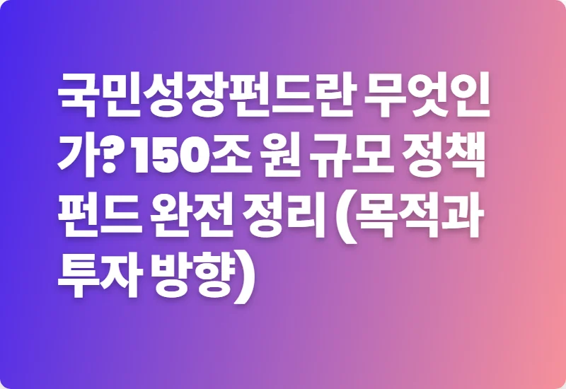 국민성장펀드란 무엇인가? 150조 원 규모 정책펀드 완전 정리 (목적과 투자 방향)