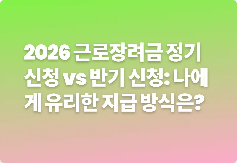2026 근로장려금 정기 신청 vs 반기 신청: 나에게 유리한 지급 방식은?