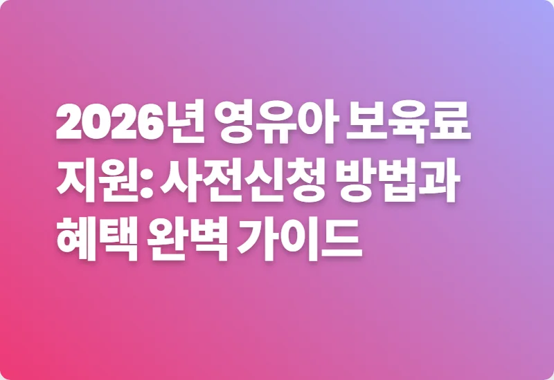 2026년 영유아 보육료 지원: 사전신청 방법과 혜택 완벽 가이드