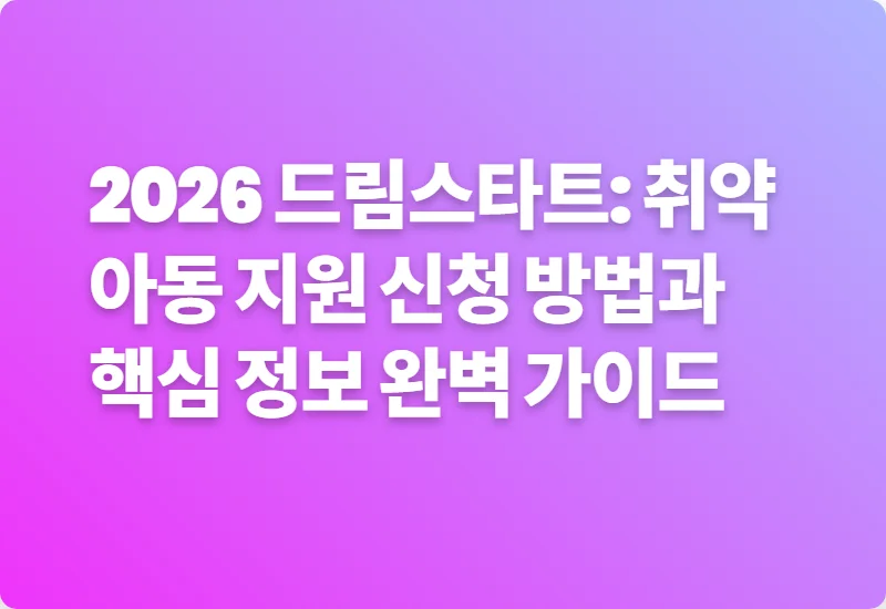 2026 드림스타트: 취약아동 지원 신청 방법과 핵심 정보 완벽 가이드