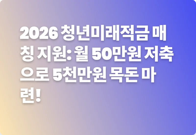 2026 청년미래적금 매칭 지원: 월 50만원 저축으로 5천만원 목돈 마련!