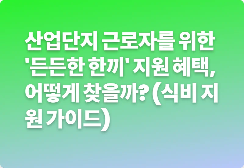 산업단지 근로자를 위한 '든든한 한끼' 지원 혜택, 어떻게 찾을까? (식비 지원 가이드)